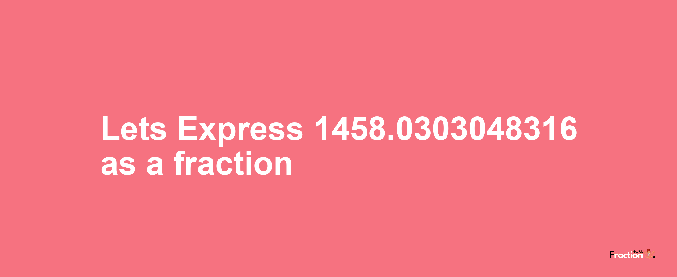 Lets Express 1458.0303048316 as afraction